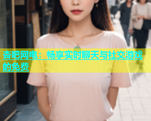 杏吧网电:畅享实时聊天与社交游戏的免费 第1张 杏吧网电:畅享实时聊天与社交游戏的免费 第1张