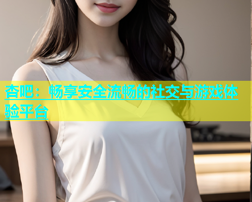 杏吧：畅享安全流畅的社交与游戏体验平台  第1张
