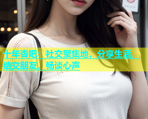 十年杏吧：社交聚集地，分享生活，结交朋友，畅谈心声  第1张