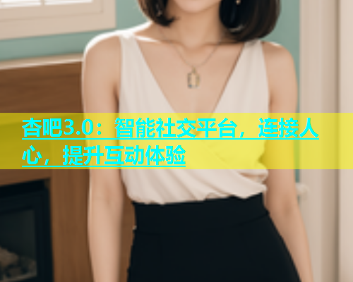 杏吧3.0：智能社交平台，连接人心，提升互动体验  第2张