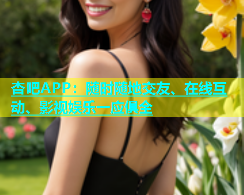 杏吧APP：随时随地交友、在线互动、影视娱乐一应俱全  第1张