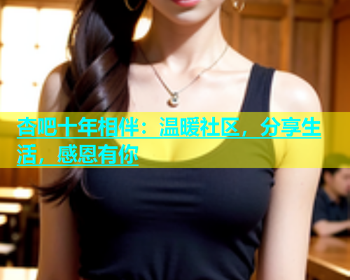 杏吧十年相伴：温暖社区，分享生活，感恩有你  第1张