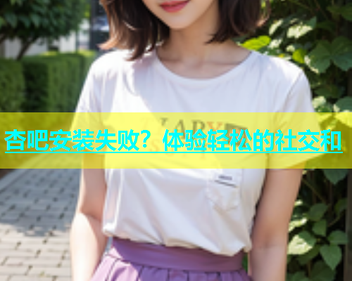 杏吧安装失败？体验轻松的社交和  第1张