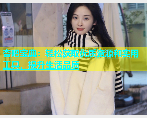 杏吧宝典：轻松获取优质资源和实用工具，提升生活品质  第2张