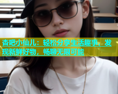 杏吧小仙儿：轻松分享生活趣事，发现新鲜好物，畅聊无限可能  第1张
