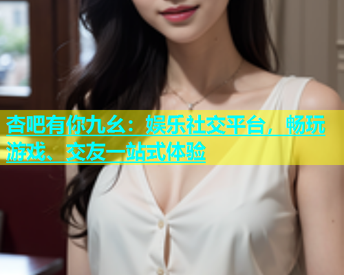 杏吧有你九幺：娱乐社交平台，畅玩游戏、交友一站式体验  第1张
