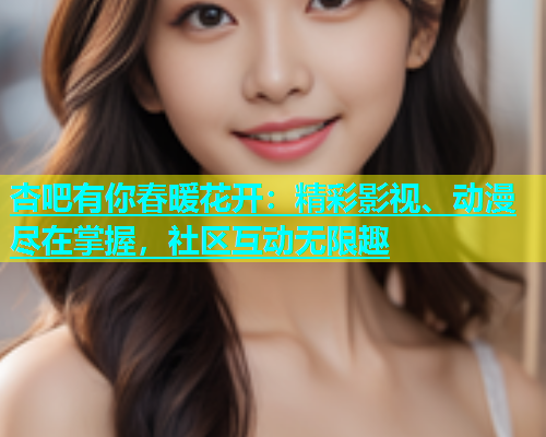 杏吧有你春暖花开：精彩影视、动漫尽在掌握，社区互动无限趣  第1张