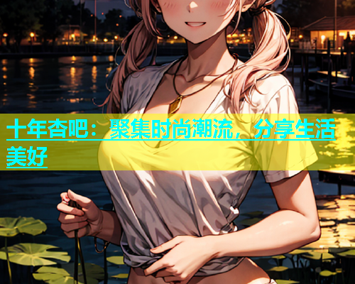 十年杏吧：聚集时尚潮流，分享生活美好  第1张