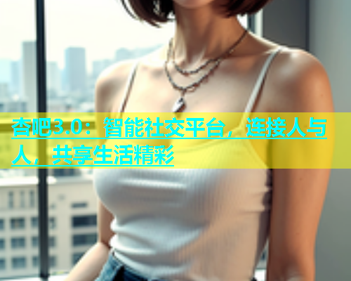杏吧3.0：智能社交平台，连接人与人，共享生活精彩  第1张