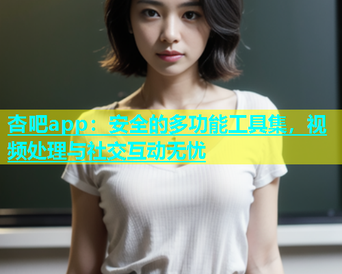 杏吧app：安全的多功能工具集，视频处理与社交互动无忧  第1张