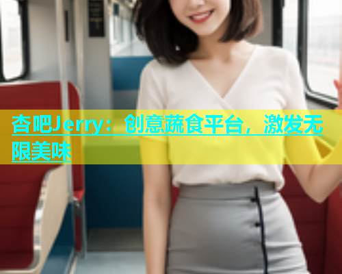 杏吧Jerry：创意蔬食平台，激发无限美味  第1张