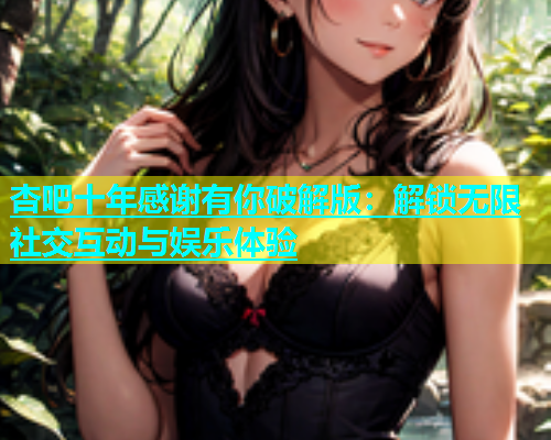 杏吧十年感谢有你破解版：解锁无限社交互动与娱乐体验  第1张
