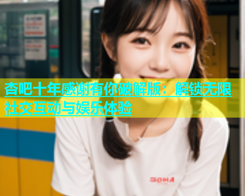 杏吧十年感谢有你破解版：解锁无限社交互动与娱乐体验  第2张