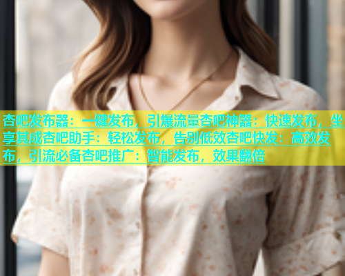 杏吧发布器：一键发布，引爆流量杏吧神器：快速发布，坐享其成杏吧助手：轻松发布，告别低效杏吧快发：高效发布，引流必备杏吧推广：智能发布，效果翻倍  第1张
