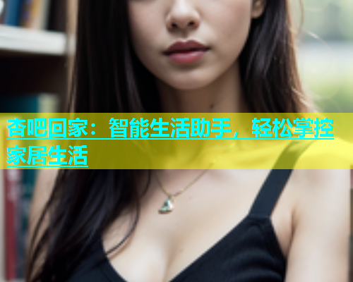 杏吧回家：智能生活助手，轻松掌控家居生活  第1张