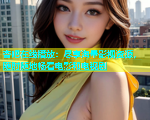 杏吧在线播放：尽享海量影视资源，随时随地畅看电影和电视剧  第1张
