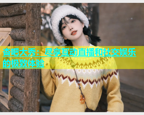 杏吧大秀：尽享互动直播和社交娱乐的极致体验  第1张