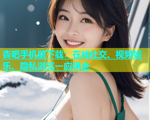杏吧手机版下载：在线社交、视频娱乐、隐私浏览一应俱全  第1张