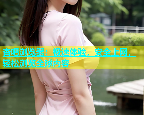 杏吧浏览器：极速体验，安全上网，轻松浏览全球内容  第1张