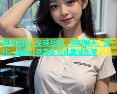 杏吧直播：全球互动，实时聊天、送礼、抽奖，尽享多元化直播乐趣  第1张