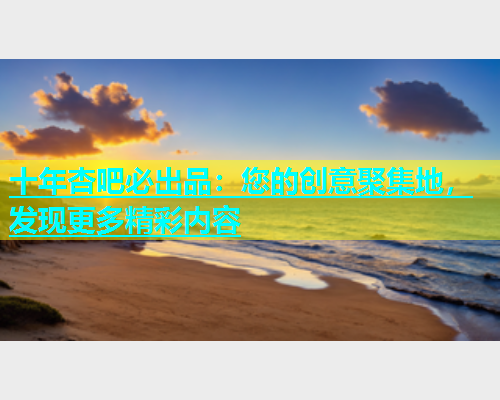 十年杏吧必出品：您的创意聚集地，发现更多精彩内容  第1张