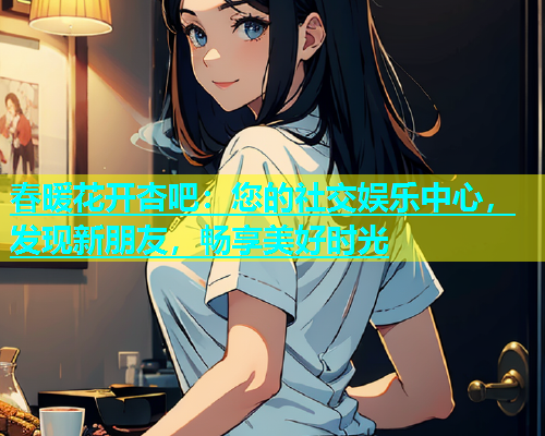 春暖花开杏吧：您的社交娱乐中心，发现新朋友，畅享美好时光  第2张