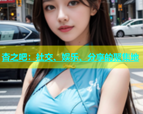 杏之吧：社交、娱乐、分享的聚集地  第1张