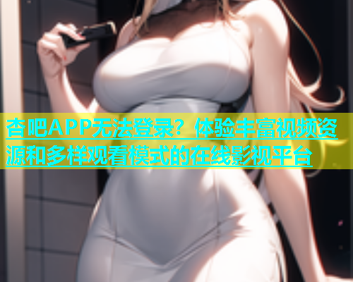 杏吧APP无法登录？体验丰富视频资源和多样观看模式的在线影视平台  第1张