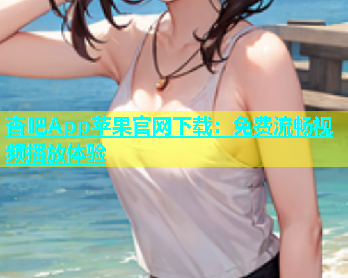 杏吧App苹果官网下载：免费流畅视频播放体验  第1张