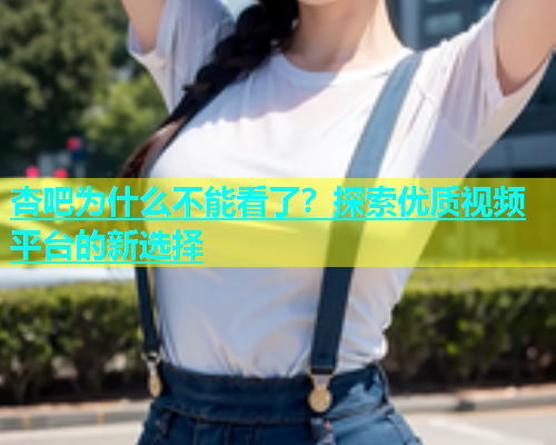 杏吧为什么不能看了？探索优质视频平台的新选择  第1张