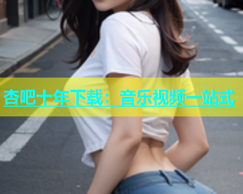杏吧十年下载：音乐视频一站式  第2张