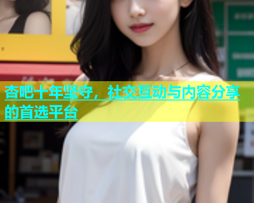 杏吧十年坚守，社交互动与内容分享的首选平台  第1张