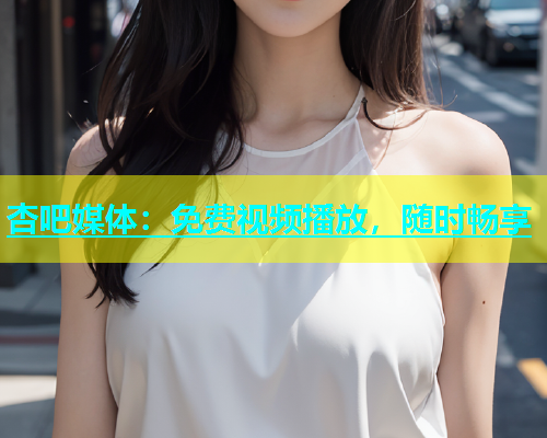 杏吧媒体：免费视频播放，随时畅享  第1张