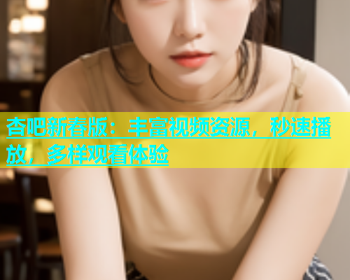 杏吧新春版：丰富视频资源，秒速播放，多样观看体验  第1张