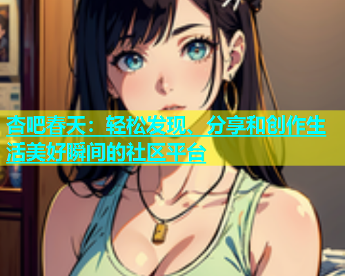 杏吧春天：轻松发现、分享和创作生活美好瞬间的社区平台  第2张