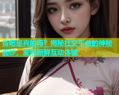 杏吧是真的吗？揭秘社交平台的神秘面纱，发现新鲜互动体验  第1张