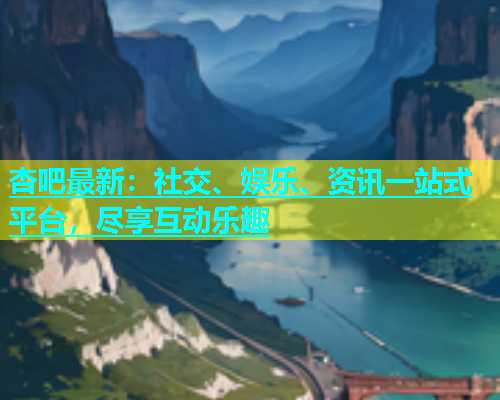 杏吧最新：社交、娱乐、资讯一站式平台，尽享互动乐趣  第1张