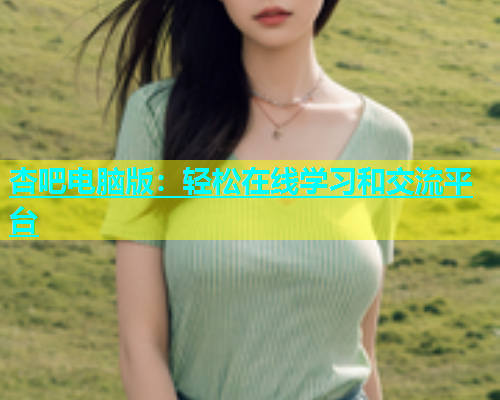 杏吧电脑版：轻松在线学习和交流平台  第1张