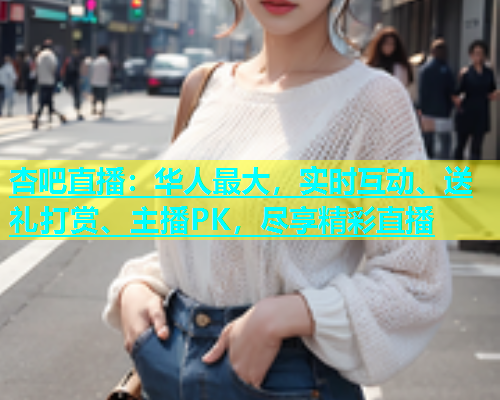 杏吧直播：华人最大，实时互动、送礼打赏、主播PK，尽享精彩直播  第2张