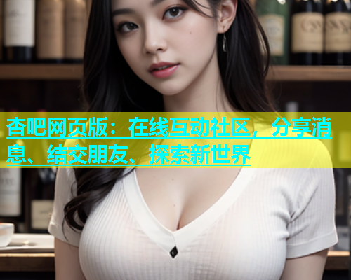 杏吧网页版：在线互动社区，分享消息、结交朋友、探索新世界  第2张