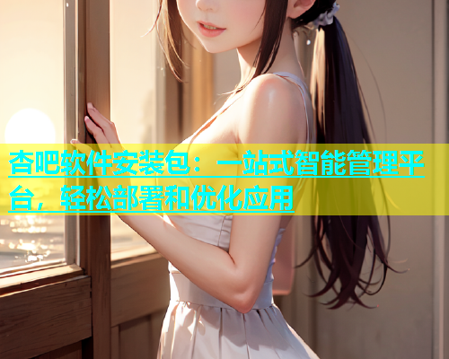 杏吧软件安装包：一站式智能管理平台，轻松部署和优化应用  第2张