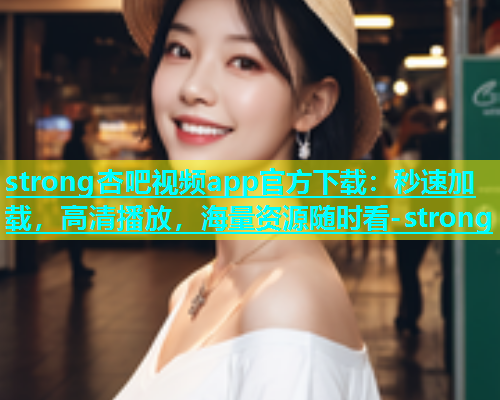 strong杏吧视频app官方下载：秒速加载，高清播放，海量资源随时看-strong  第1张