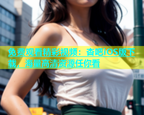免费观看精彩视频：杏吧iOS版下载，海量高清资源任你看  第1张