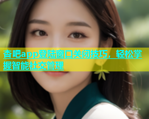 杏吧app登陆窗口关闭技巧，轻松掌握智能社交管理  第1张