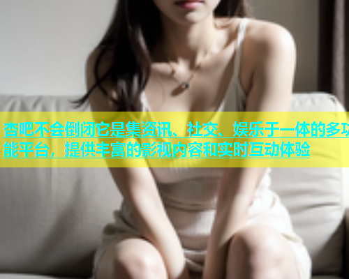 杏吧不会倒闭它是集资讯、社交、娱乐于一体的多功能平台，提供丰富的影视内容和实时互动体验  第2张
