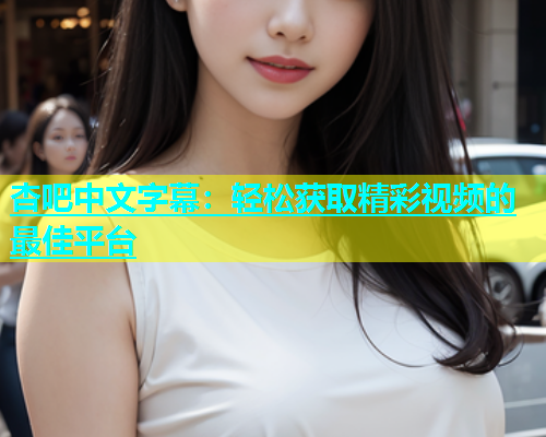 杏吧中文字幕：轻松获取精彩视频的最佳平台  第1张