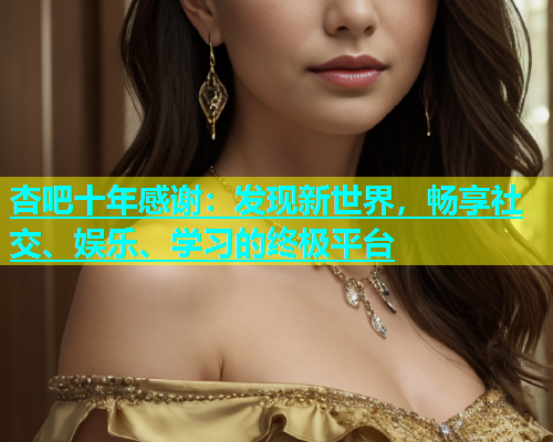 杏吧十年感谢：发现新世界，畅享社交、娱乐、学习的终极平台  第1张