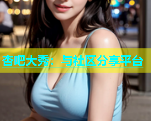 杏吧大秀：与社区分享平台  第1张