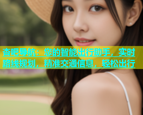 杏吧导航：您的智能出行助手，实时路线规划，精准交通信息，轻松出行  第2张
