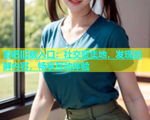 杏吧旧版入口：社交聚集地，发现新鲜内容，畅享互动体验  第1张